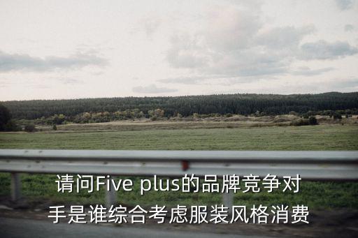 請問Five plus的品牌競爭對手是誰綜合考慮服裝風格消費