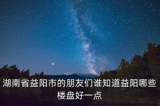 湖南省益陽市的朋友們誰知道益陽哪些樓盤好一點