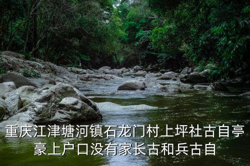 重慶江津塘河鎮(zhèn)石龍門村上坪社古自亭豪上戶口沒有家長古和兵古自