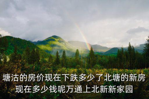 塘沽的房價現在下跌多少了北塘的新房現在多少錢呢萬通上北新新家園