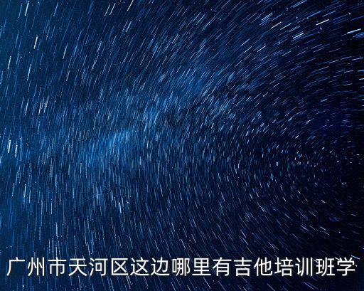 廣州市天河區這邊哪里有吉他培訓班學