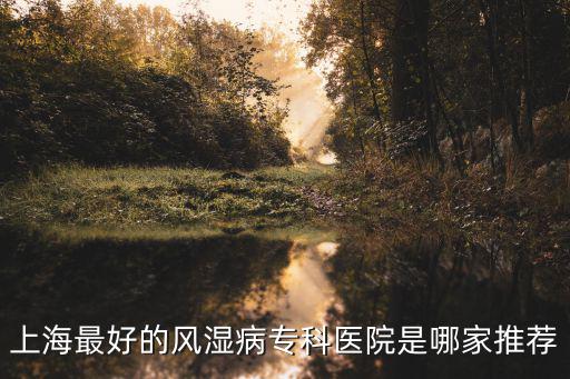 上海最好的風濕病?？漆t院是哪家推薦