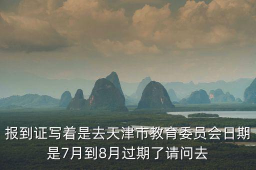報到證寫著是去天津市教育委員會日期是7月到8月過期了請問去