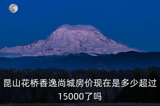 昆山花橋香逸尚城房價現在是多少超過15000了嗎