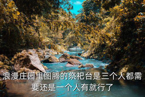浪漫莊園里圖騰的祭祀臺是三個人都需要還是一個人有就行了