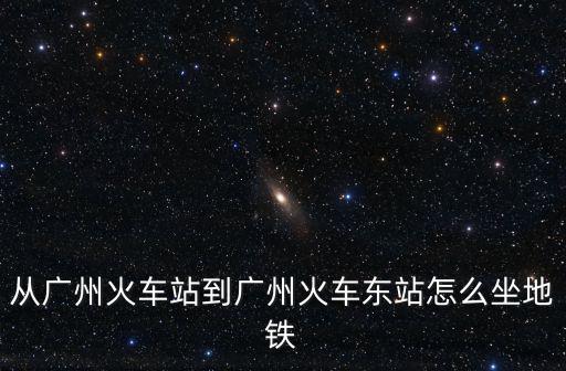 從廣州火車站到廣州火車東站怎么坐地鐵