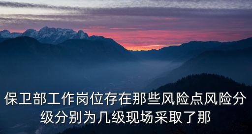 保衛(wèi)部工作崗位存在那些風(fēng)險點(diǎn)風(fēng)險分級分別為幾級現(xiàn)場采取了那