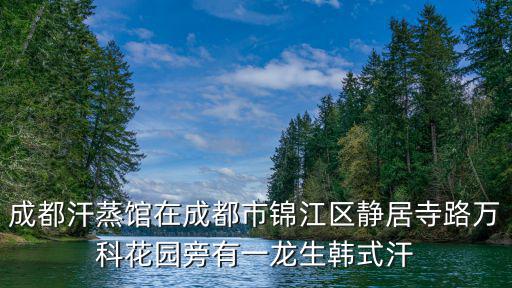 成都汗蒸館在成都市錦江區靜居寺路萬科花園旁有一龍生韓式汗