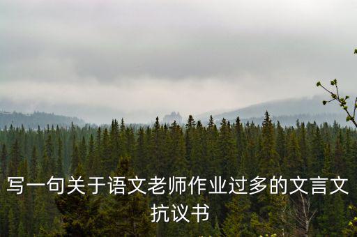 寫一句關于語文老師作業(yè)過多的文言文 抗議書
