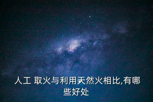  人工 取火與利用天然火相比,有哪些好處