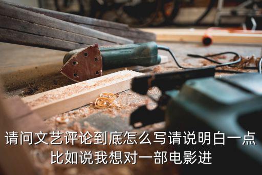 請問文藝評論到底怎么寫請說明白一點比如說我想對一部電影進