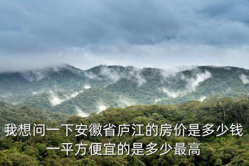 我想問一下安徽省廬江的房價是多少錢一平方便宜的是多少最高