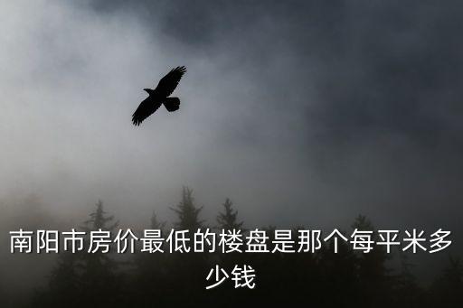 南陽市房價最低的樓盤是那個每平米多少錢