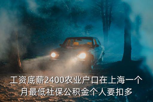 上海市最低工資需要扣金么，工資底薪2400農業戶口在上海一個月最低社保公積金個人要扣多