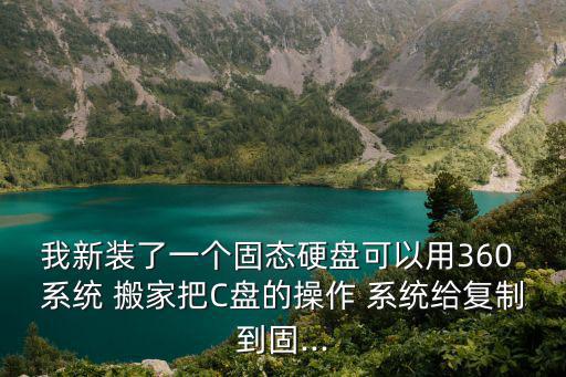 我新裝了一個(gè)固態(tài)硬盤(pán)可以用360 系統(tǒng) 搬家把C盤(pán)的操作 系統(tǒng)給復(fù)制到固...