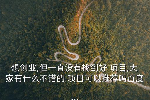 想創業,但一直沒有找到好 項目,大家有什么不錯的 項目可以推薦嗎百度...