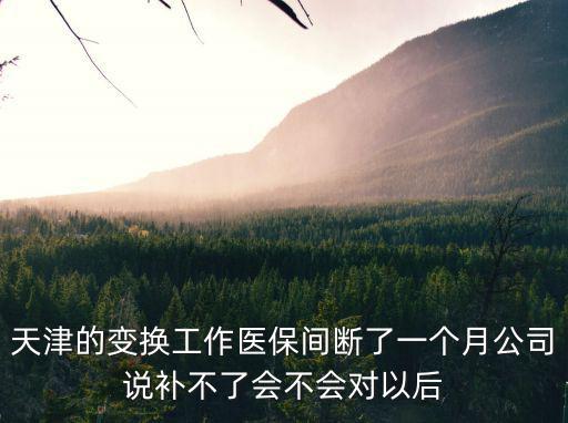 天津的變換工作醫保間斷了一個月公司說補不了會不會對以后