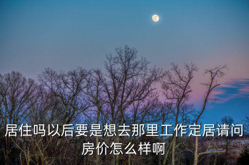 居住嗎以后要是想去那里工作定居請(qǐng)問(wèn)房?jī)r(jià)怎么樣啊