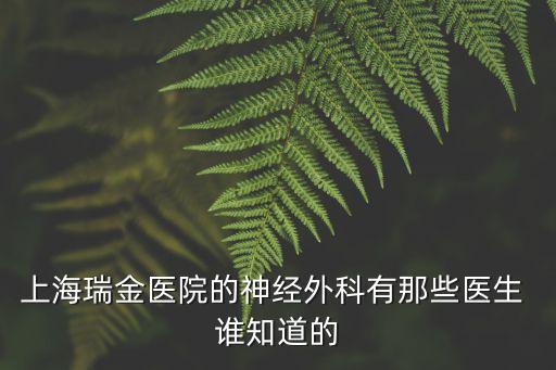 上海市瑞金醫(yī)院腦外科，上海瑞金醫(yī)院的神經(jīng)外科有那些醫(yī)生 誰知道的