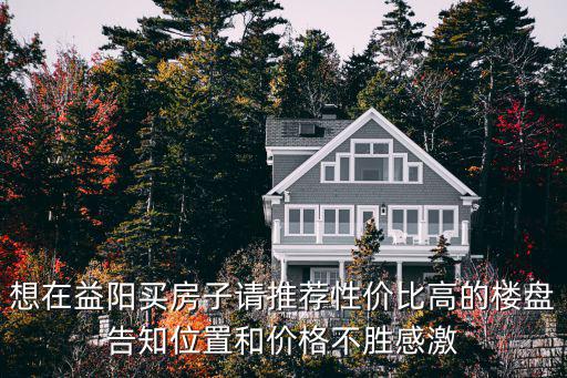 想在益陽買房子請推薦性價比高的樓盤告知位置和價格不勝感激