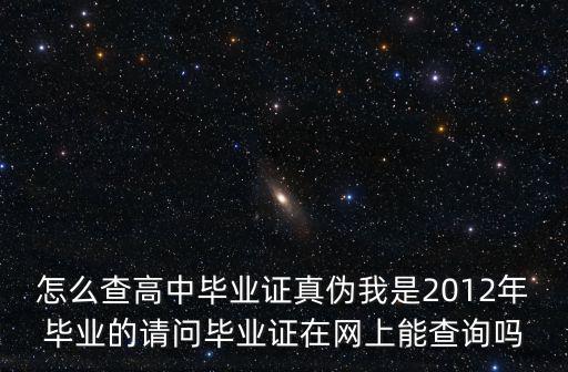 怎么查高中畢業證真偽我是2012年畢業的請問畢業證在網上能查詢嗎