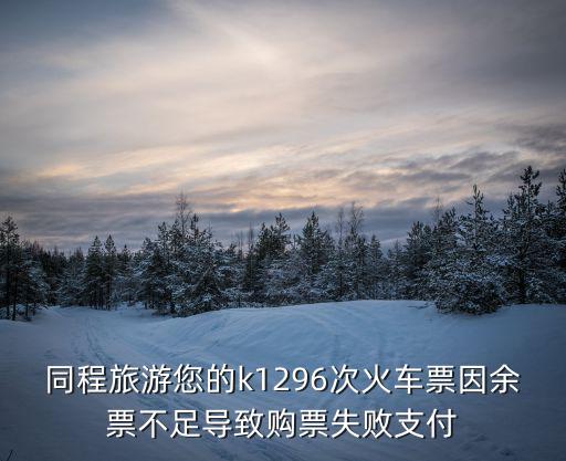 同程旅游您的k1296次火車票因余票不足導致購票失敗支付