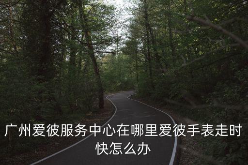 愛彼保養d找廣州萬菱匯A塔7層z，愛彼手表香港或深圳或廣州或東莞哪里有維修
