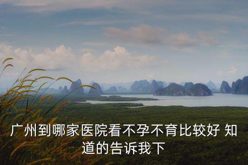 廣州到哪家醫院看不孕不育比較好 知道的告訴我下
