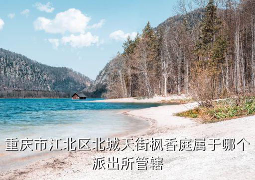 重慶市江北區北城天街楓香庭屬于哪個派出所管轄