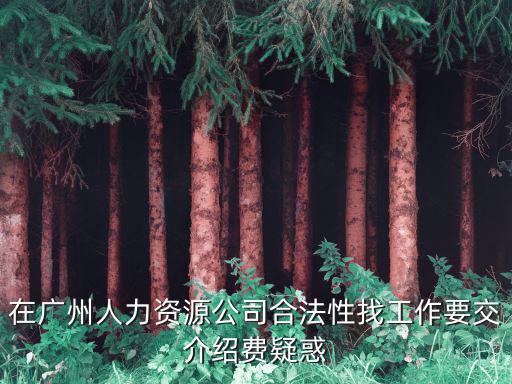 在廣州人力資源公司合法性找工作要交介紹費(fèi)疑惑