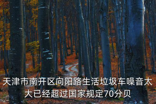 天津市南開區向陽路街垃圾分類，天津市南開區向陽路生活垃圾車噪音太大已經超過國家規定70分貝