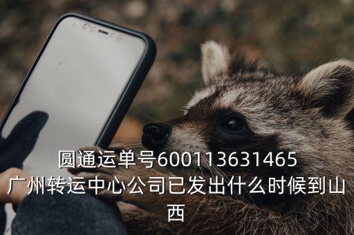圓通運單號600113631465廣州轉運中心公司已發出什么時候到山西