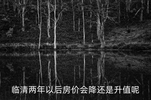 臨清兩年以后房?jī)r(jià)會(huì)降還是升值呢