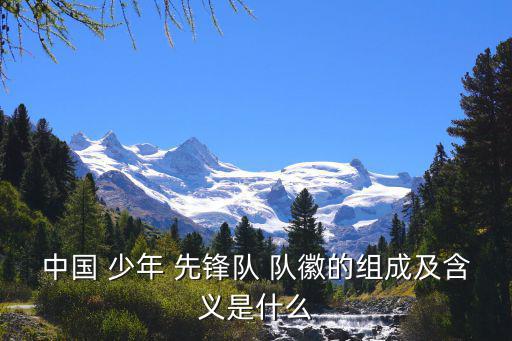 中國 少年 先鋒隊(duì) 隊(duì)徽的組成及含義是什么