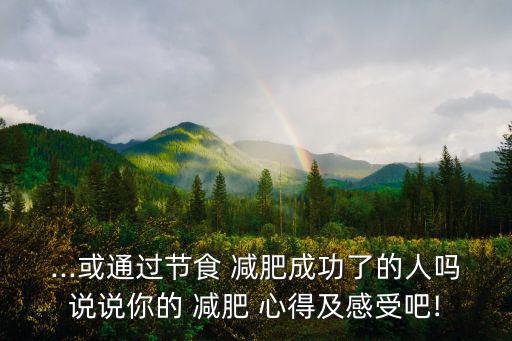 ...或通過(guò)節(jié)食 減肥成功了的人嗎說(shuō)說(shuō)你的 減肥 心得及感受吧!