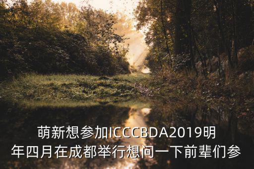 萌新想?yún)⒓覫CCCBDA2019明年四月在成都舉行想問一下前輩們參