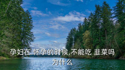 孕婦在 懷孕的時(shí)候,不能吃 韭菜嗎為什么