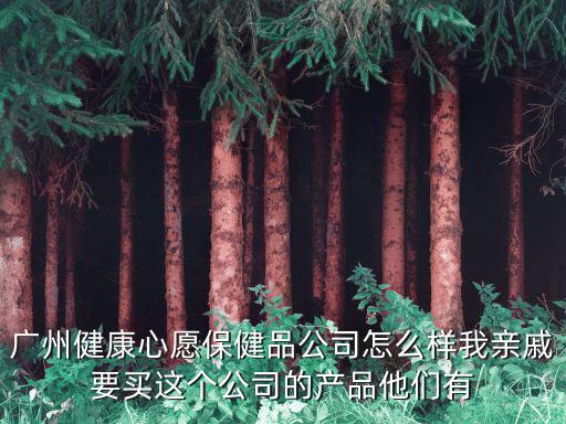 廣州健康心愿保健品公司怎么樣我親戚要買這個公司的產(chǎn)品他們有