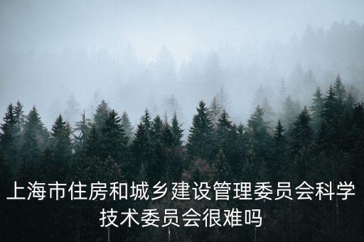 上海市住房和城鄉(xiāng)建設(shè)管理委員會(huì)科學(xué)技術(shù)委員會(huì)很難嗎