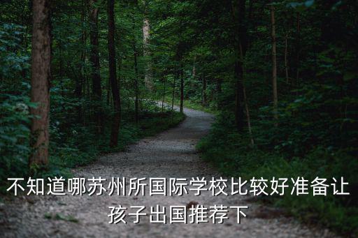 不知道哪蘇州所國際學(xué)校比較好準(zhǔn)備讓孩子出國推薦下