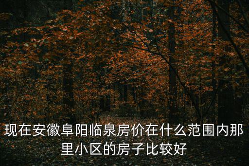 臨泉哪個縣房價最好，現在安徽阜陽臨泉房價在什么范圍內那里小區的房子比較好