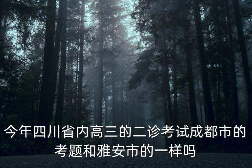 今年四川省內高三的二診考試成都市的考題和雅安市的一樣嗎