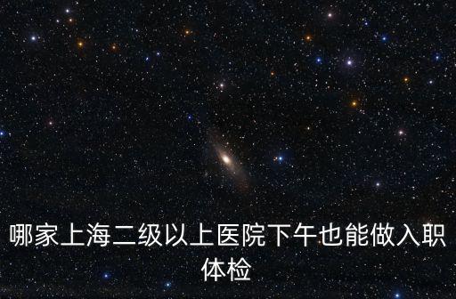 哪家上海二級以上醫(yī)院下午也能做入職體檢