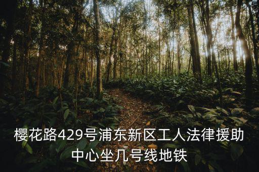 櫻花路429號浦東新區工人法律援助中心坐幾號線地鐵