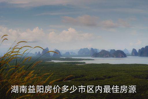 湖南益陽房價多少市區內最佳房源