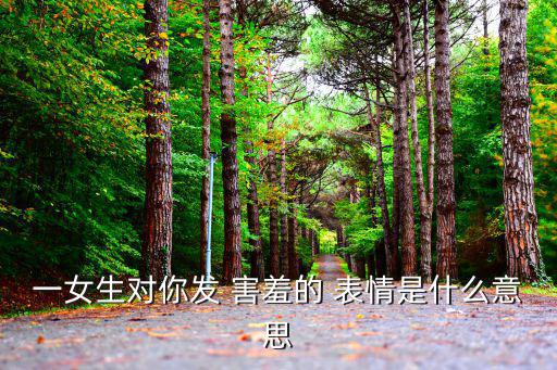 一女生對你發(fā) 害羞的 表情是什么意思