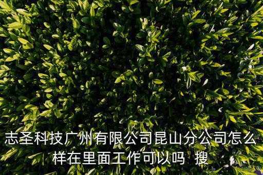 志圣科技廣州有限公司昆山分公司怎么樣在里面工作可以嗎  搜
