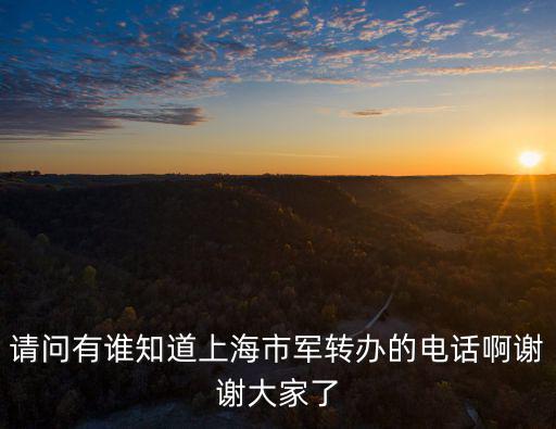 請(qǐng)問(wèn)有誰(shuí)知道上海市軍轉(zhuǎn)辦的電話啊謝謝大家了