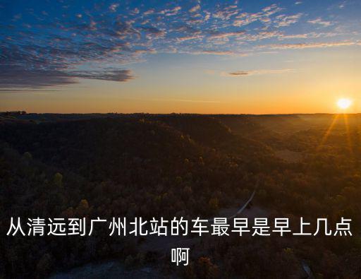 從清遠到廣州北站的車最早是早上幾點啊