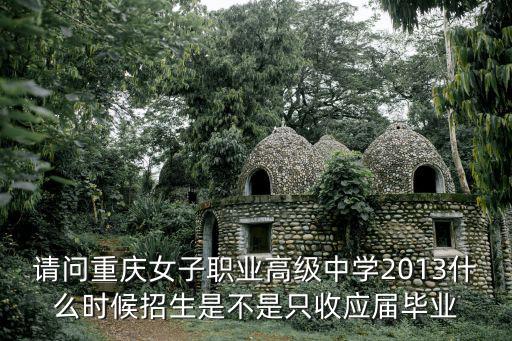請(qǐng)問(wèn)重慶女子職業(yè)高級(jí)中學(xué)2013什么時(shí)候招生是不是只收應(yīng)屆畢業(yè)